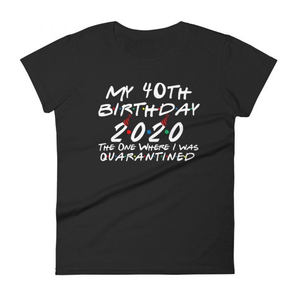 My 40th Birthday 2020 The One Where I was Quarantine Women's short sleeve t-shirt