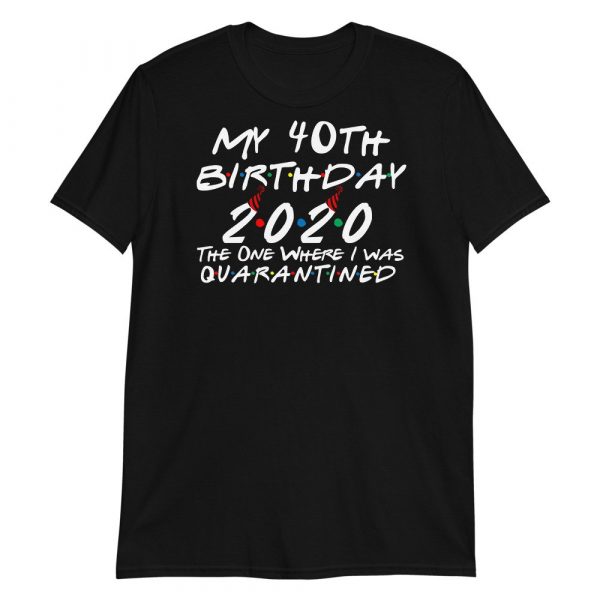 My 40th Birthday 2020 The One Where I was Quarantine Short-Sleeve Unisex T-Shirt
