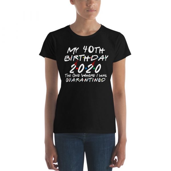 My 40th Birthday 2020 The One Where I was Quarantine Women's short sleeve t-shirt