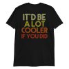 It'd Be A Lot Cooler If You Did Shirt Dazed and Confused Movie Quote Men and Women Short-Sleeve Unisex T-Shirt
