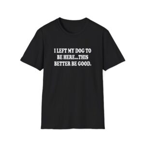 Retro I Left My Dog To Be Here This Better Be Good Funny Unisex Softstyle T-Shirt
